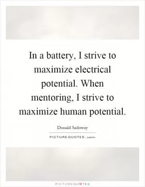In a battery, I strive to maximize electrical potential. When mentoring, I strive to maximize human potential Picture Quote #1