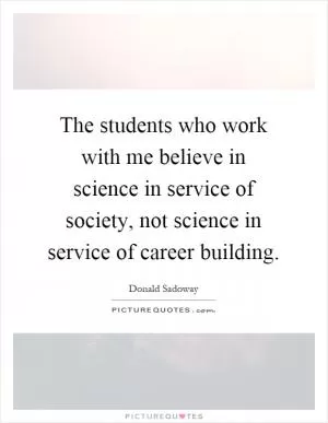 The students who work with me believe in science in service of society, not science in service of career building Picture Quote #1