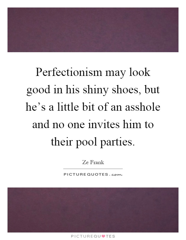 Perfectionism may look good in his shiny shoes, but he's a little bit of an asshole and no one invites him to their pool parties Picture Quote #1