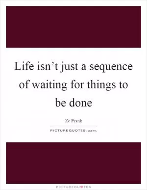 Life isn’t just a sequence of waiting for things to be done Picture Quote #1