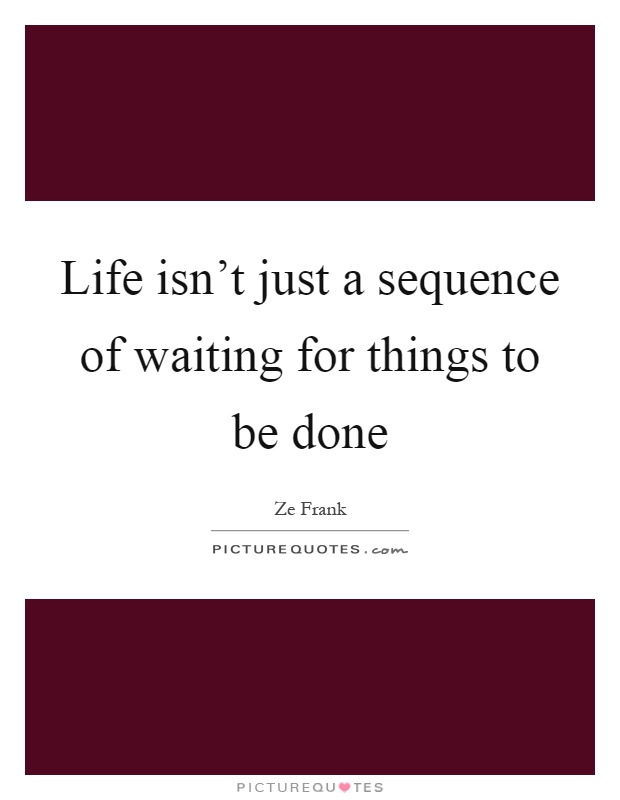 Life isn't just a sequence of waiting for things to be done Picture Quote #1