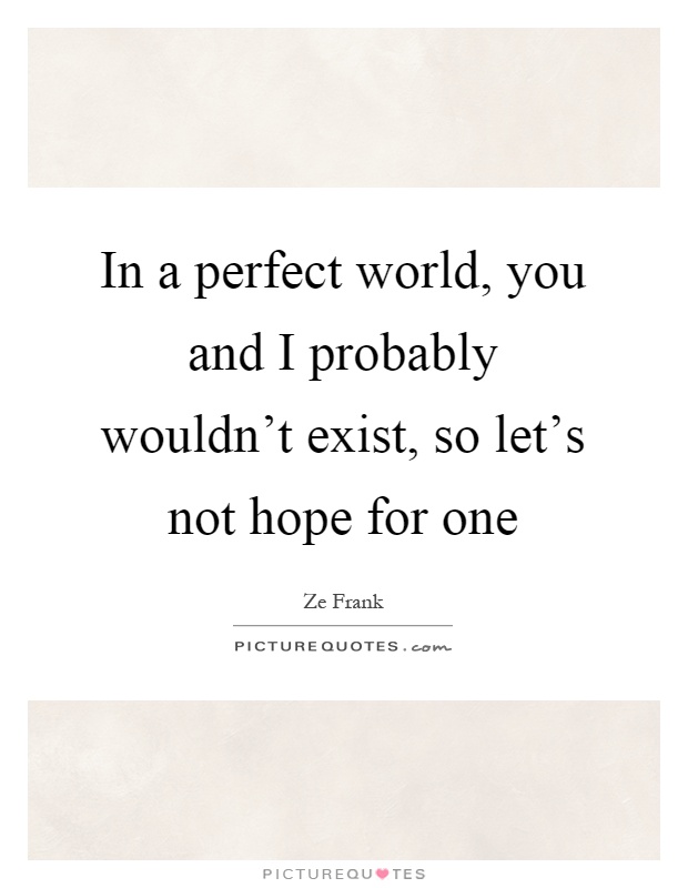 In a perfect world, you and I probably wouldn't exist, so let's not hope for one Picture Quote #1