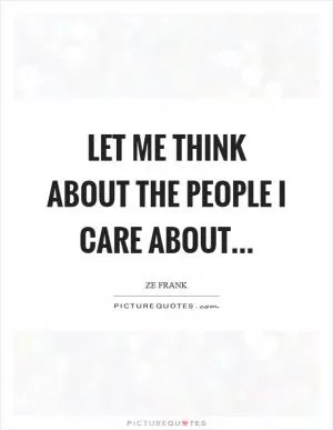 Let me think about the people I care about Picture Quote #1