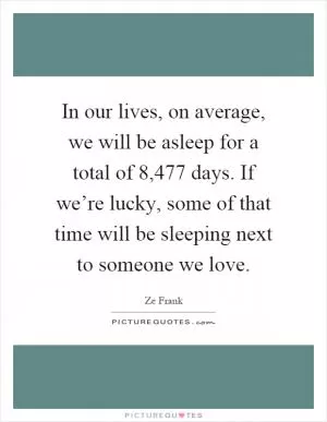 In our lives, on average, we will be asleep for a total of 8,477 days. If we’re lucky, some of that time will be sleeping next to someone we love Picture Quote #1