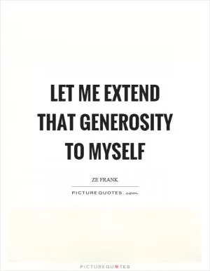 Let me extend that generosity to myself Picture Quote #1