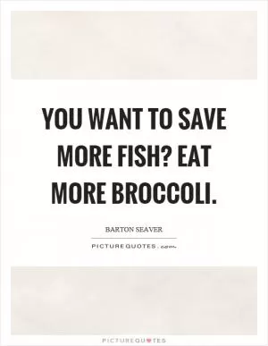 You want to save more fish? Eat more broccoli Picture Quote #1