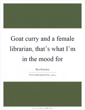Goat curry and a female librarian, that’s what I’m in the mood for Picture Quote #1