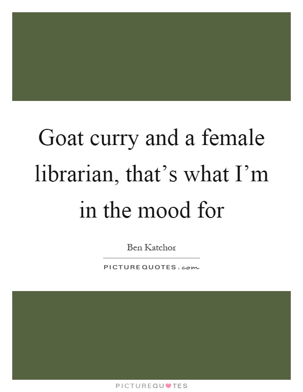 Goat curry and a female librarian, that's what I'm in the mood for Picture Quote #1
