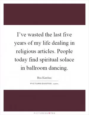 I’ve wasted the last five years of my life dealing in religious articles. People today find spiritual solace in ballroom dancing Picture Quote #1
