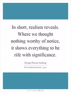 In short, realism reveals. Where we thought nothing worthy of notice, it shows everything to be rife with significance Picture Quote #1