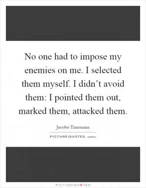 No one had to impose my enemies on me. I selected them myself. I didn’t avoid them: I pointed them out, marked them, attacked them Picture Quote #1