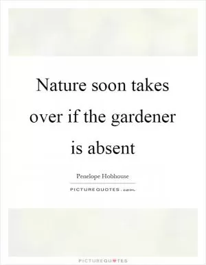 Nature soon takes over if the gardener is absent Picture Quote #1