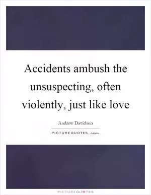 Accidents ambush the unsuspecting, often violently, just like love Picture Quote #1