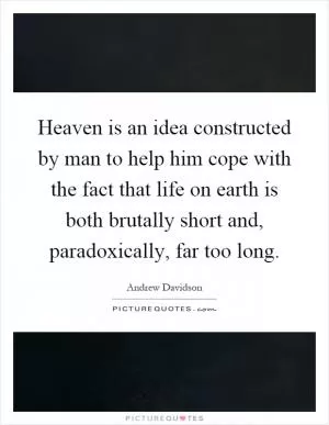 Heaven is an idea constructed by man to help him cope with the fact that life on earth is both brutally short and, paradoxically, far too long Picture Quote #1