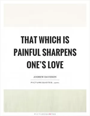 That which is painful sharpens one’s love Picture Quote #1