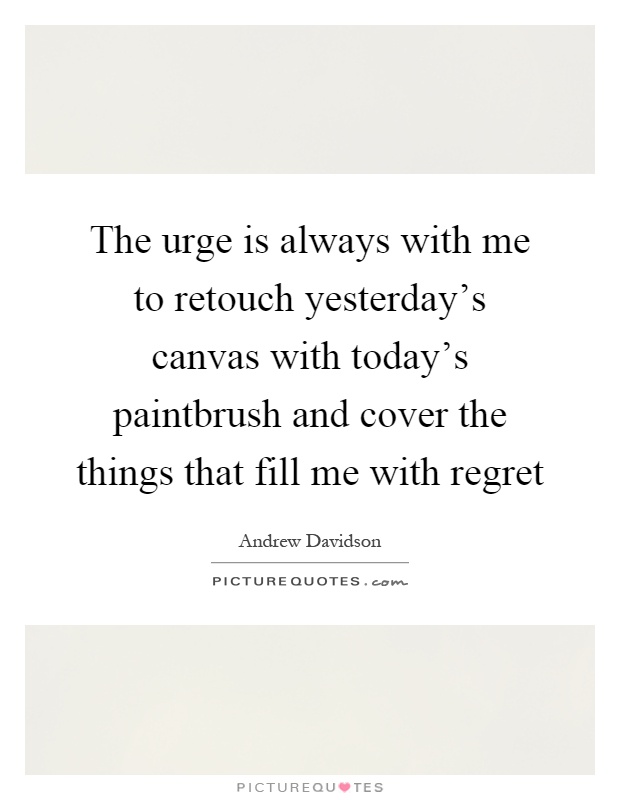 The urge is always with me to retouch yesterday's canvas with today's paintbrush and cover the things that fill me with regret Picture Quote #1
