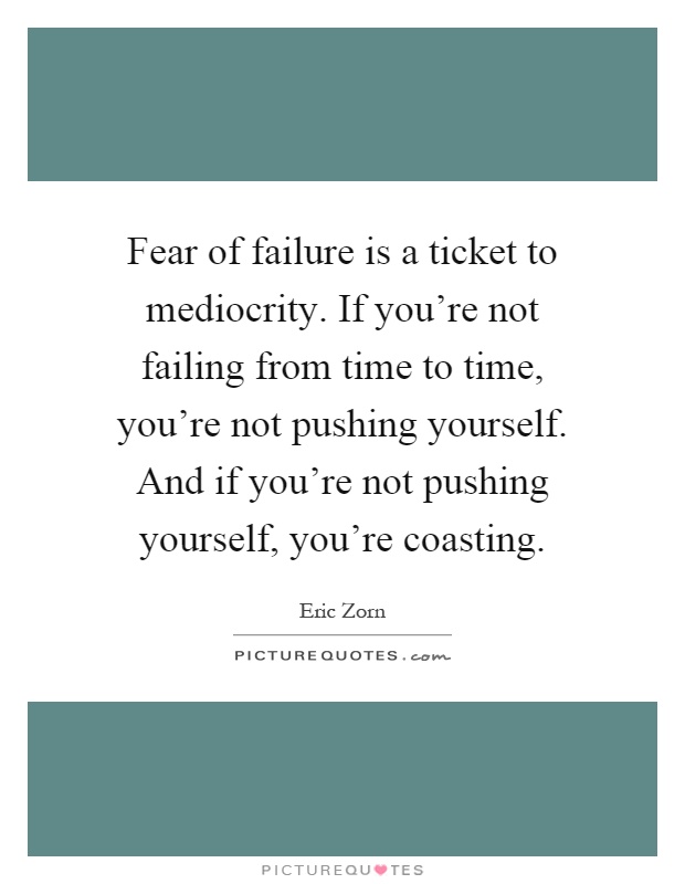 Fear of failure is a ticket to mediocrity. If you're not failing from time to time, you're not pushing yourself. And if you're not pushing yourself, you're coasting Picture Quote #1