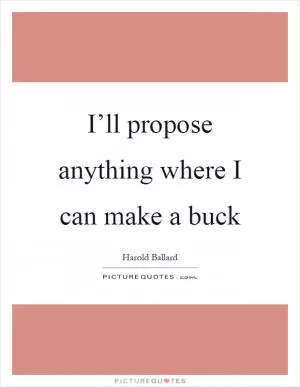 I’ll propose anything where I can make a buck Picture Quote #1