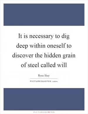 It is necessary to dig deep within oneself to discover the hidden grain of steel called will Picture Quote #1