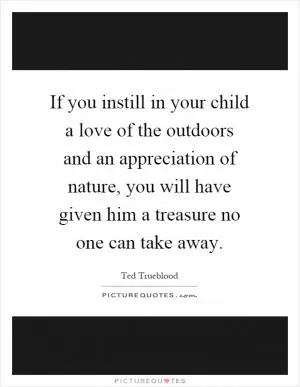 If you instill in your child a love of the outdoors and an appreciation of nature, you will have given him a treasure no one can take away Picture Quote #1