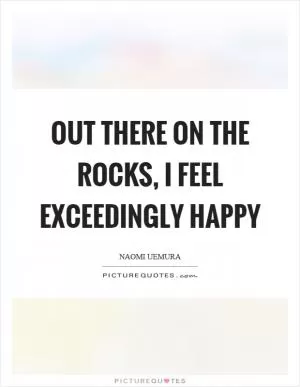Out there on the rocks, I feel exceedingly happy Picture Quote #1
