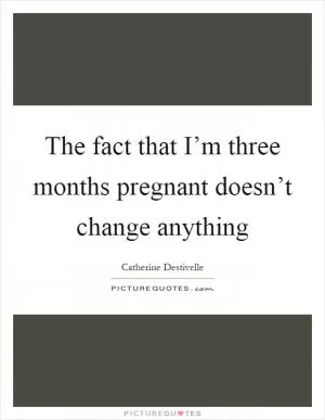 The fact that I’m three months pregnant doesn’t change anything Picture Quote #1