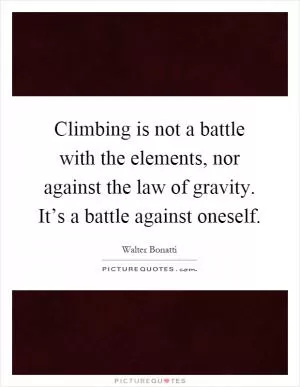 Climbing is not a battle with the elements, nor against the law of gravity. It’s a battle against oneself Picture Quote #1