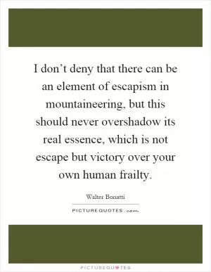 I don’t deny that there can be an element of escapism in mountaineering, but this should never overshadow its real essence, which is not escape but victory over your own human frailty Picture Quote #1