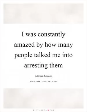 I was constantly amazed by how many people talked me into arresting them Picture Quote #1