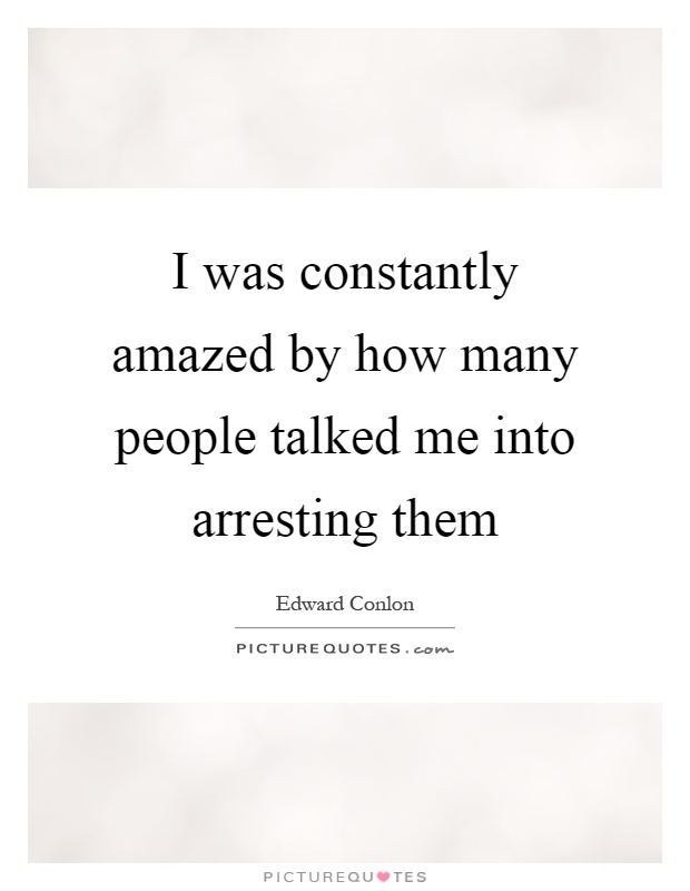 I was constantly amazed by how many people talked me into arresting them Picture Quote #1
