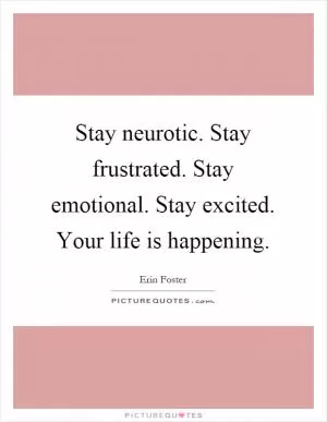 Stay neurotic. Stay frustrated. Stay emotional. Stay excited. Your life is happening Picture Quote #1