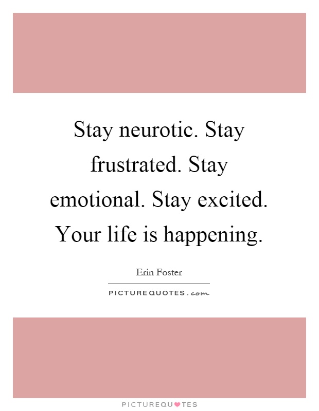 Stay neurotic. Stay frustrated. Stay emotional. Stay excited. Your life is happening Picture Quote #1