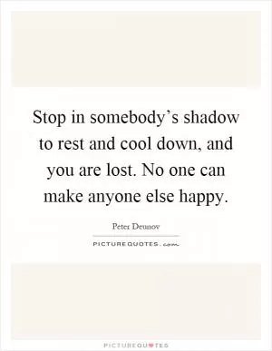 Stop in somebody’s shadow to rest and cool down, and you are lost. No one can make anyone else happy Picture Quote #1