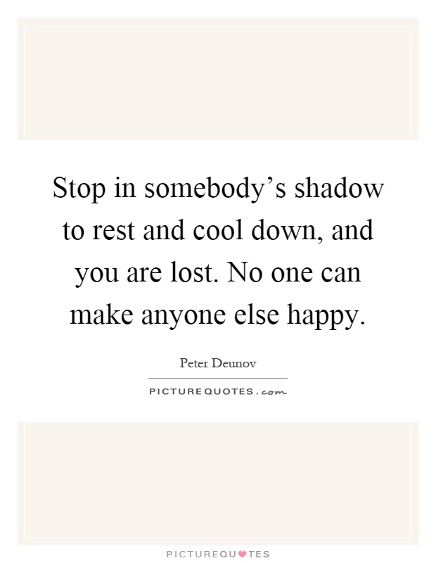 Stop in somebody's shadow to rest and cool down, and you are lost. No one can make anyone else happy Picture Quote #1