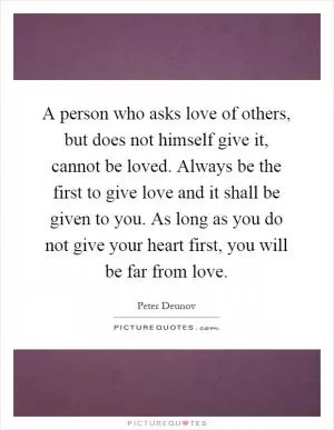 A person who asks love of others, but does not himself give it, cannot be loved. Always be the first to give love and it shall be given to you. As long as you do not give your heart first, you will be far from love Picture Quote #1