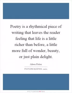 Poetry is a rhythmical piece of writing that leaves the reader feeling that life is a little richer than before, a little more full of wonder, beauty, or just plain delight Picture Quote #1