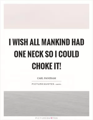 I wish all mankind had one neck so I could choke it! Picture Quote #1