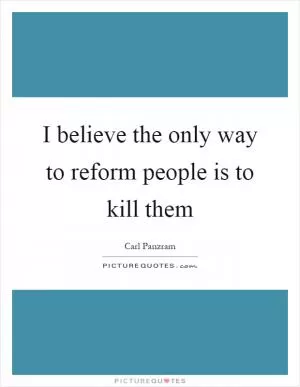 I believe the only way to reform people is to kill them Picture Quote #1