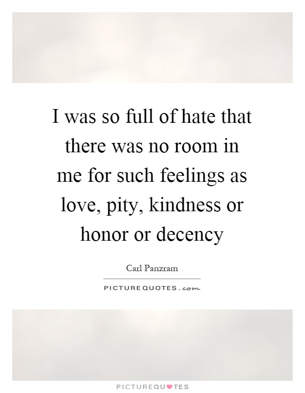 I was so full of hate that there was no room in me for such feelings as love, pity, kindness or honor or decency Picture Quote #1