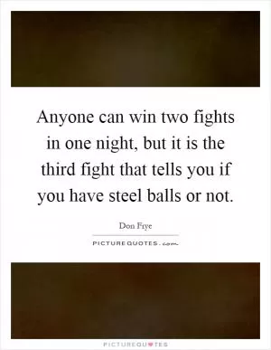 Anyone can win two fights in one night, but it is the third fight that tells you if you have steel balls or not Picture Quote #1