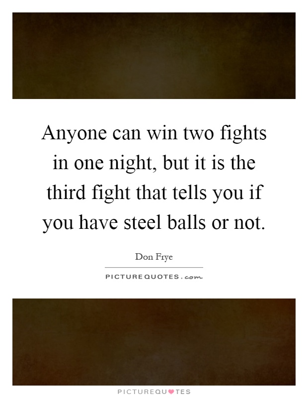 Anyone can win two fights in one night, but it is the third fight that tells you if you have steel balls or not Picture Quote #1