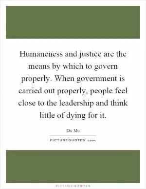 Humaneness and justice are the means by which to govern properly. When government is carried out properly, people feel close to the leadership and think little of dying for it Picture Quote #1