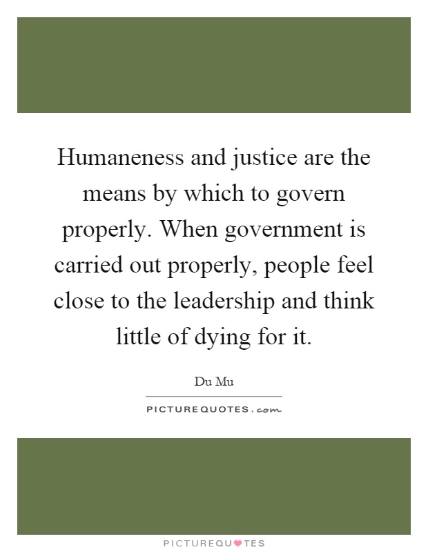 Humaneness and justice are the means by which to govern properly. When government is carried out properly, people feel close to the leadership and think little of dying for it Picture Quote #1
