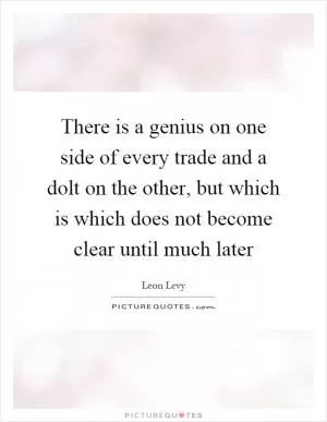 There is a genius on one side of every trade and a dolt on the other, but which is which does not become clear until much later Picture Quote #1