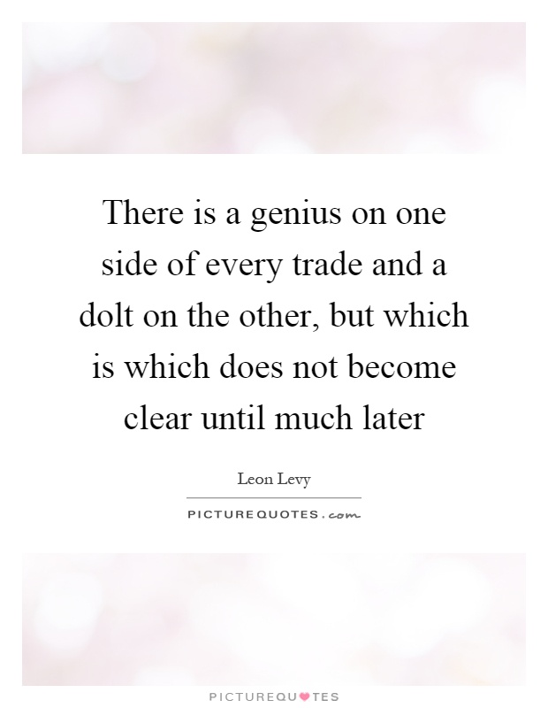 There is a genius on one side of every trade and a dolt on the other, but which is which does not become clear until much later Picture Quote #1