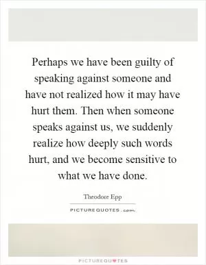Perhaps we have been guilty of speaking against someone and have not realized how it may have hurt them. Then when someone speaks against us, we suddenly realize how deeply such words hurt, and we become sensitive to what we have done Picture Quote #1