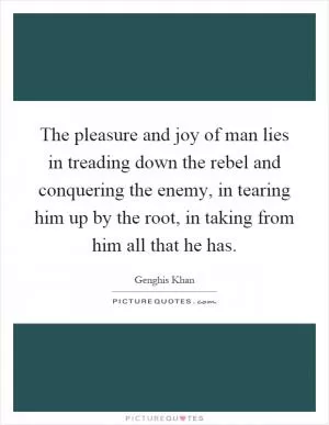 The pleasure and joy of man lies in treading down the rebel and conquering the enemy, in tearing him up by the root, in taking from him all that he has Picture Quote #1