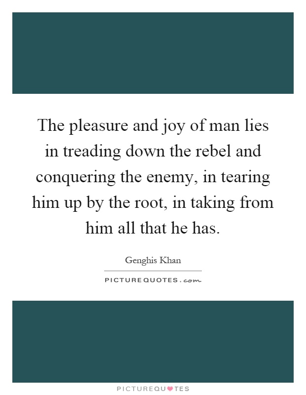 The pleasure and joy of man lies in treading down the rebel and conquering the enemy, in tearing him up by the root, in taking from him all that he has Picture Quote #1