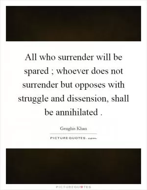 All who surrender will be spared ; whoever does not surrender but opposes with struggle and dissension, shall be annihilated Picture Quote #1