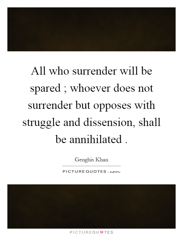 All who surrender will be spared ; whoever does not surrender but opposes with struggle and dissension, shall be annihilated Picture Quote #1